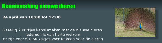 Gezellig 2 uurtjes kennismaken met de nieuwe dieren. iedereen is van harte welkom er zijn voor € 0,50 zakjes voer te koop voor de dieren Kennismaking nieuwe dieren 24 april van 10:00 tot 12:00